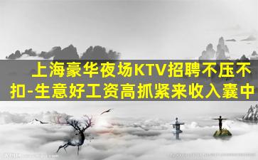 上海豪华夜场KTV招聘不压不扣-生意好工资高抓紧来收入囊中