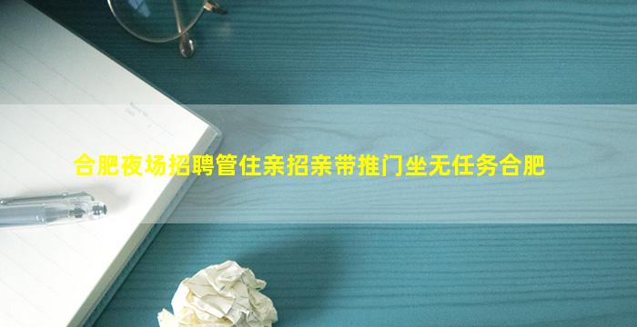 合肥夜场招聘管住亲招亲带推门坐无任务合肥