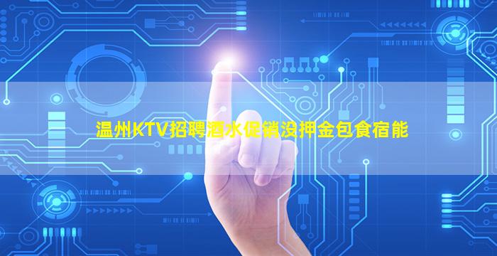温州KTV招聘酒水促销没押金包食宿能